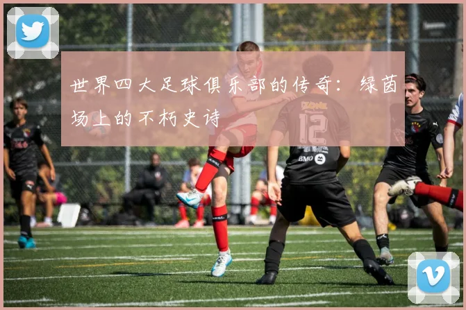 世界四大足球俱乐部的传奇:绿茵场上的不朽史诗