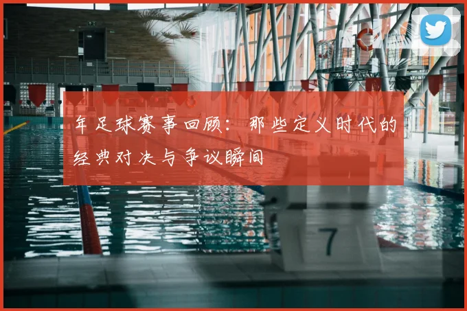 年足球赛事回顾：那些定义时代的经典对决与争议瞬间