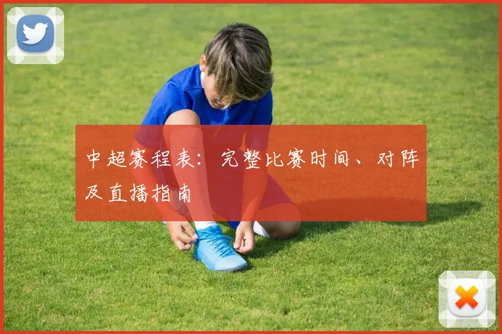 中超赛程表：完整比赛时间、对阵及直播指南