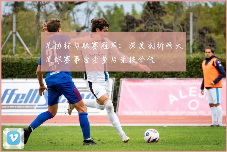 足协杯与联赛冠军:深度剖析两大足球赛事含金量与竞技价值