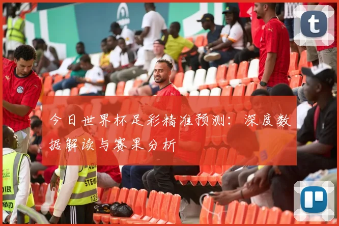 今日世界杯足彩精准预测：深度数据解读与赛果分析