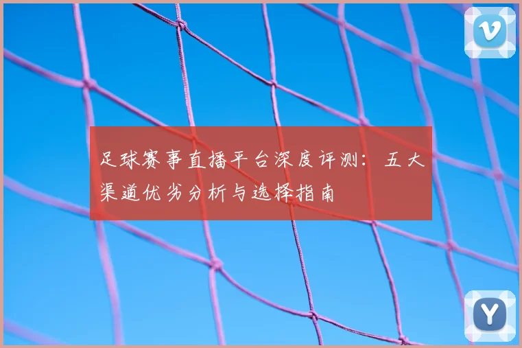足球赛事直播平台深度评测:五大渠道优劣分析与选择指南