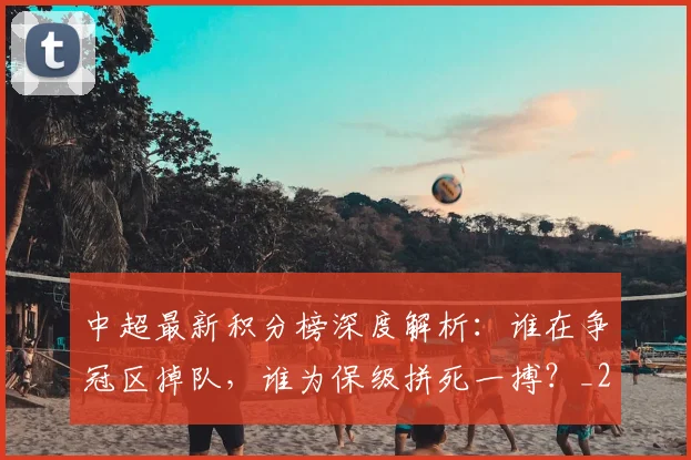 中超最新积分榜深度解析：谁在争冠区掉队，谁为保级拼死一搏？_20260610190414