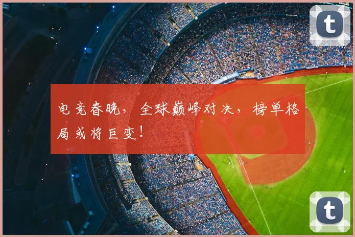 电竞春晚,全球巅峰对决,榜单格局或将巨变!