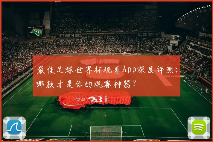 最佳足球世界杯观看App深度评测：哪款才是你的观赛神器？