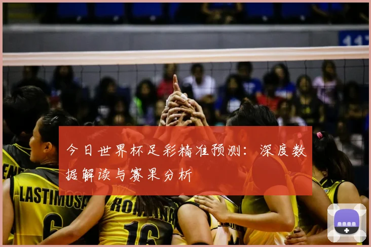 今日世界杯足彩精准预测：深度数据解读与赛果分析