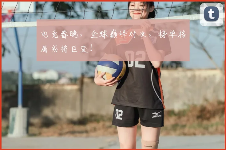 电竞春晚,全球巅峰对决,榜单格局或将巨变!