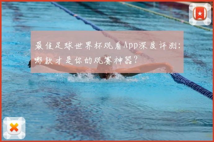 最佳足球世界杯观看App深度评测:哪款才是你的观赛神器?