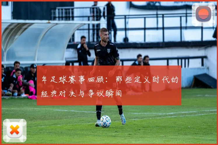 年足球赛事回顾：那些定义时代的经典对决与争议瞬间